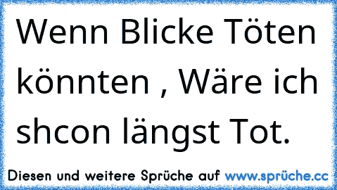 Wenn Blicke Töten könnten , Wäre ich shcon längst Tot.