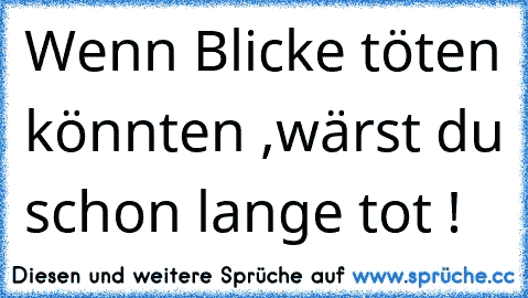 Wenn Blicke töten könnten ,wärst du schon lange tot !