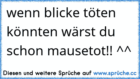 wenn blicke töten könnten wärst du schon mausetot!! ^^