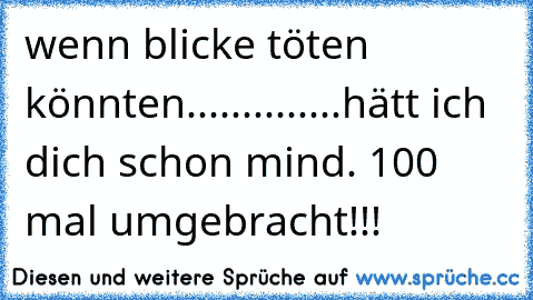 wenn blicke töten könnten..............hätt ich dich schon mind. 100 mal umgebracht!!!