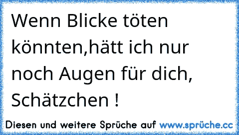 Wenn Blicke töten könnten,hätt ich nur noch Augen für dich, Schätzchen !