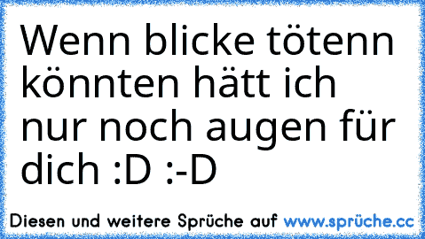 Wenn blicke tötenn könnten hätt ich nur noch augen für dich :D :-D