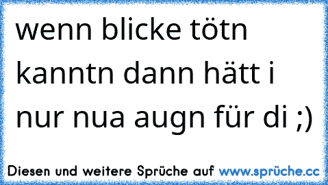 wenn blicke tötn kanntn dann hätt i nur nua augn für di ;)