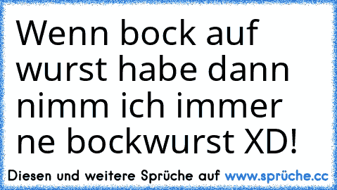 Wenn bock auf wurst habe dann nimm ich immer ne bockwurst XD!