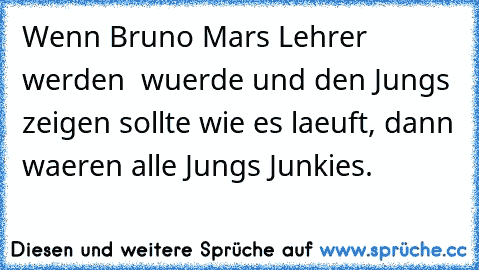 Wenn Bruno Mars Lehrer werden  wuerde und den Jungs zeigen sollte wie es laeuft, dann waeren alle Jungs Junkies.