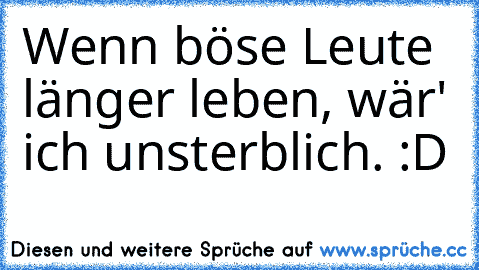 Wenn böse Leute länger leben, wär' ich unsterblich. :D