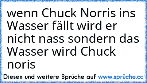 wenn Chuck Norris ins Wasser fällt wird er nicht nass sondern das Wasser wird Chuck noris