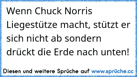 Wenn Chuck Norris Liegestütze macht, stützt er sich nicht ab sondern drückt die Erde nach unten!