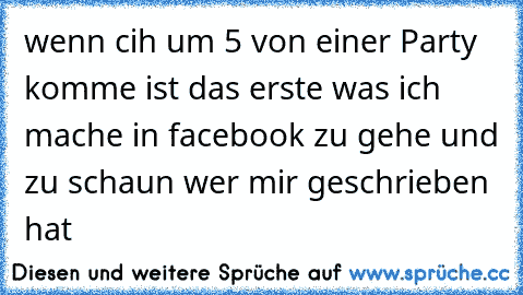 wenn cih um 5 von einer Party komme ist das erste was ich mache in facebook zu gehe und zu schaun wer mir geschrieben hat