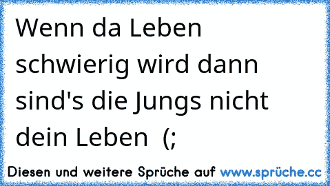 Wenn da Leben schwierig wird dann sind's die Jungs nicht dein Leben  (;