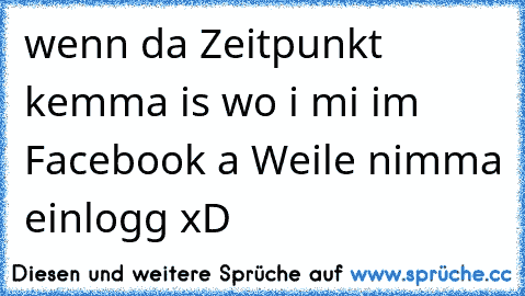 wenn da Zeitpunkt kemma is wo i mi im Facebook a Weile nimma einlogg xD