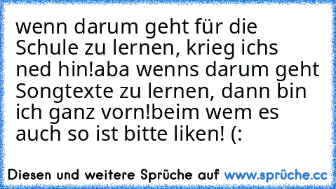 wenn darum geht für die Schule zu lernen, krieg ichs ned hin!
aba wenns darum geht Songtexte zu lernen, dann bin ich ganz vorn!
beim wem es auch so ist bitte liken! (: ♥