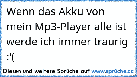 Wenn das Akku von mein Mp3-Player alle ist werde ich immer traurig :'(