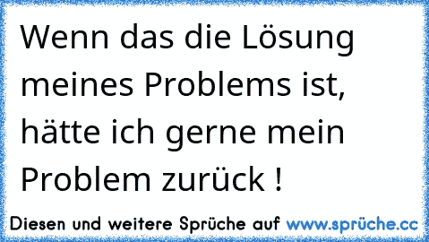 Wenn das die Lösung meines Problems ist, hätte ich gerne mein Problem zurück !