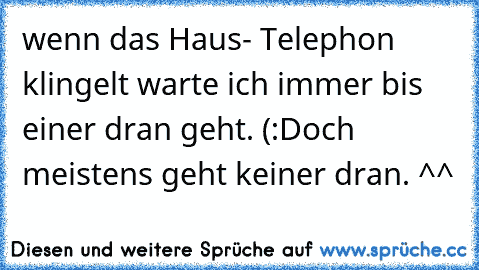 wenn das Haus- Telephon klingelt warte ich immer bis einer dran geht. (:
Doch meistens geht keiner dran. ^^