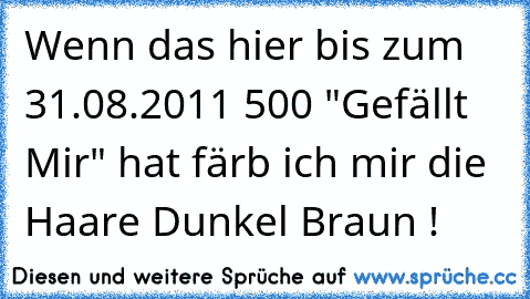 Wenn das hier bis zum 31.08.2011
 500 "Gefällt Mir" hat färb ich mir die Haare Dunkel Braun !
♥