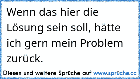 Wenn das hier die Lösung sein soll, hätte ich gern mein Problem zurück.