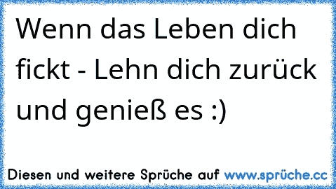 Wenn das Leben dich fickt - Lehn dich zurück und genieß es :)