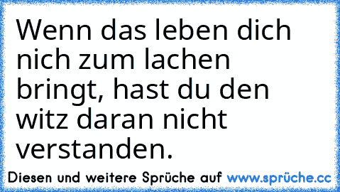 Wenn das leben dich nich zum lachen bringt, hast du den witz daran nicht verstanden.