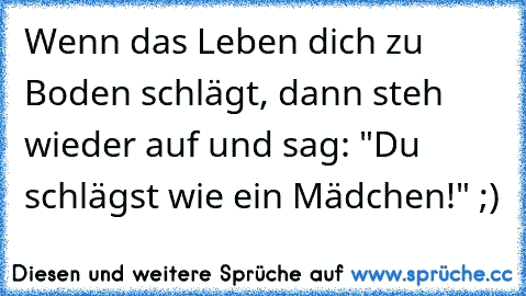 Wenn das Leben dich zu Boden schlägt, dann steh wieder auf und sag: "Du schlägst wie ein Mädchen!" ;)