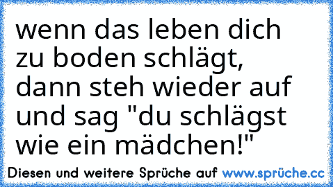 wenn das leben dich zu boden schlägt, dann steh wieder auf und sag "du schlägst wie ein mädchen!" ♥