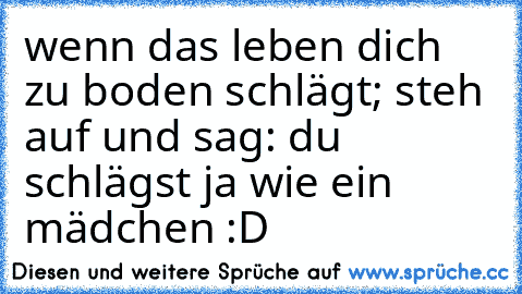 wenn das leben dich zu boden schlägt; steh auf und sag: du schlägst ja wie ein mädchen :D