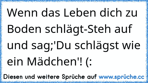 Wenn das Leben dich zu Boden schlägt-Steh auf und sag;'Du schlägst wie ein Mädchen'! (: