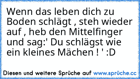 Wenn das leben dich zu Boden schlägt , steh wieder auf , heb den Mittelfinger und sag:
' Du schlägst wie ein kleines Mächen ! ' :D