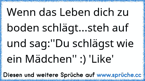 Wenn das Leben dich zu boden schlägt...
steh auf und sag:''Du schlägst wie ein Mädchen'' 
:) 'Like'