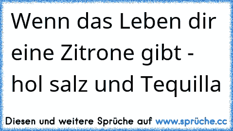 Wenn das Leben dir eine Zitrone gibt - hol salz und Tequilla…