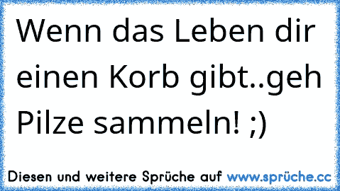 Wenn das Leben dir einen Korb gibt..
geh Pilze sammeln! ;)