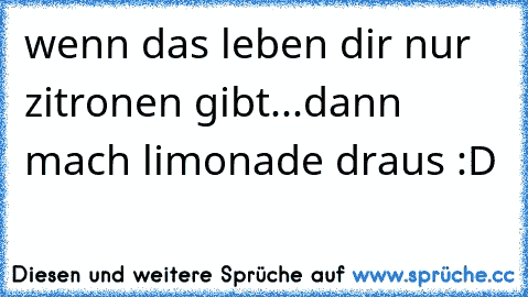 wenn das leben dir nur zitronen gibt...
dann mach limonade draus :D