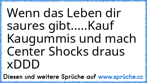 Wenn das Leben dir saures gibt.....Kauf Kaugummis und mach Center Shocks draus xDDD