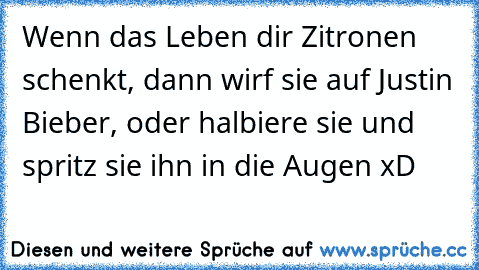 Wenn das Leben dir Zitronen schenkt, dann wirf sie auf Justin Bieber, oder halbiere sie und spritz sie ihn in die Augen xD