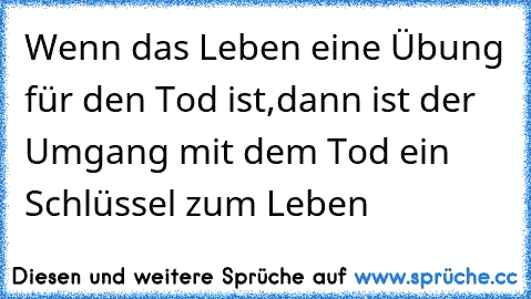 Wenn das Leben eine Übung für den Tod ist,
dann ist der Umgang mit dem Tod ein Schlüssel zum Leben…