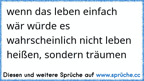 wenn das leben einfach wär würde es wahrscheinlich nicht leben heißen, sondern träumen