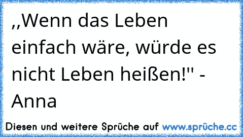 ,,Wenn das Leben einfach wäre, würde es nicht Leben heißen!'' - Anna