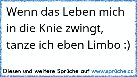 Wenn das Leben mich in die Knie zwingt, tanze ich eben Limbo :) ♥