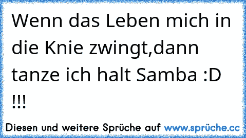 Wenn das Leben mich in die Knie zwingt,dann tanze ich halt Samba :D !!!