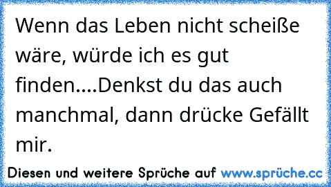 Wenn das Leben nicht scheiße wäre, würde ich es gut finden....
Denkst du das auch manchmal, dann drücke Gefällt mir.