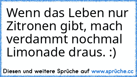 Wenn das Leben nur Zitronen gibt, mach verdammt nochmal Limonade draus. :)