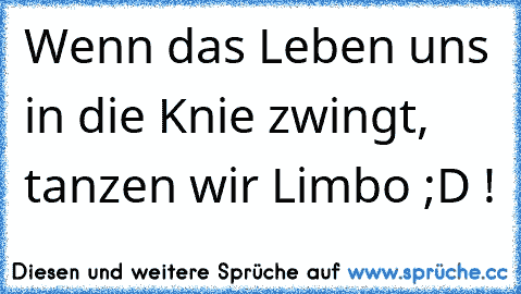 Wenn das Leben uns in die Knie zwingt, tanzen wir Limbo ;D !