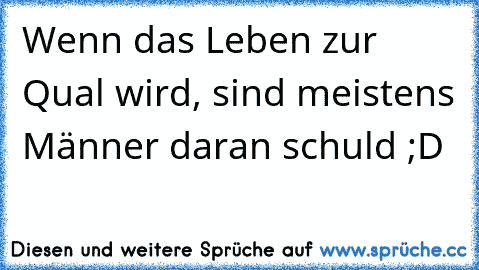 Wenn das Leben zur Qual wird, sind meistens Männer daran schuld ;D