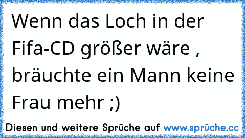 Wenn das Loch in der Fifa-CD größer wäre , bräuchte ein Mann keine Frau mehr ;)