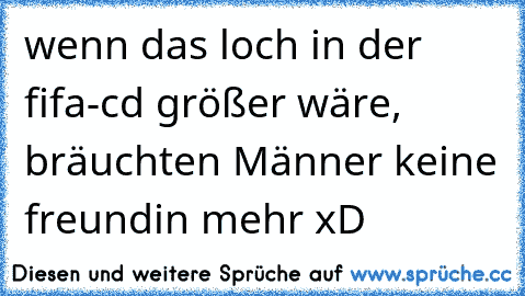 wenn das loch in der fifa-cd größer wäre, bräuchten Männer keine freundin mehr xD