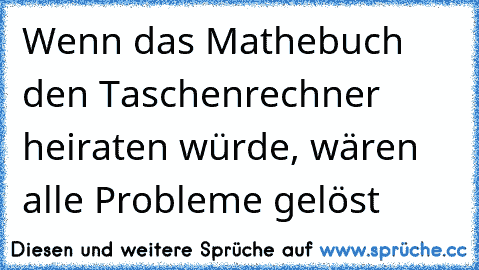 Wenn das Mathebuch den Taschenrechner heiraten würde, wären alle Probleme gelöst ♥