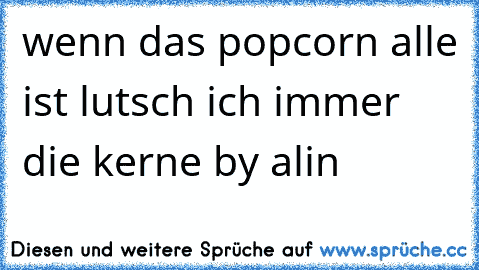 wenn das popcorn alle ist lutsch ich immer die kerne by alin