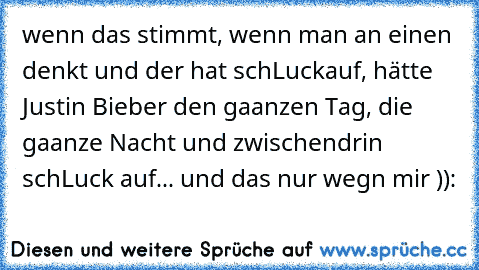 wenn das stimmt, wenn man an einen denkt und der hat schLuckauf, hätte Justin Bieber den gaanzen Tag, die gaanze Nacht und zwischendrin schLuck auf... und das nur wegn mir )):