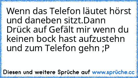 Wenn das Telefon läutet hörst und daneben sitzt.
Dann Drück auf Gefält mir wenn du keinen bock hast aufzustehn und zum Telefon gehn ;P