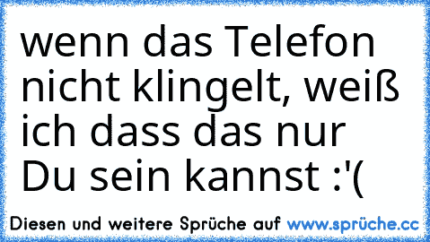 wenn das Telefon nicht klingelt, weiß ich dass das nur Du sein kannst :'(